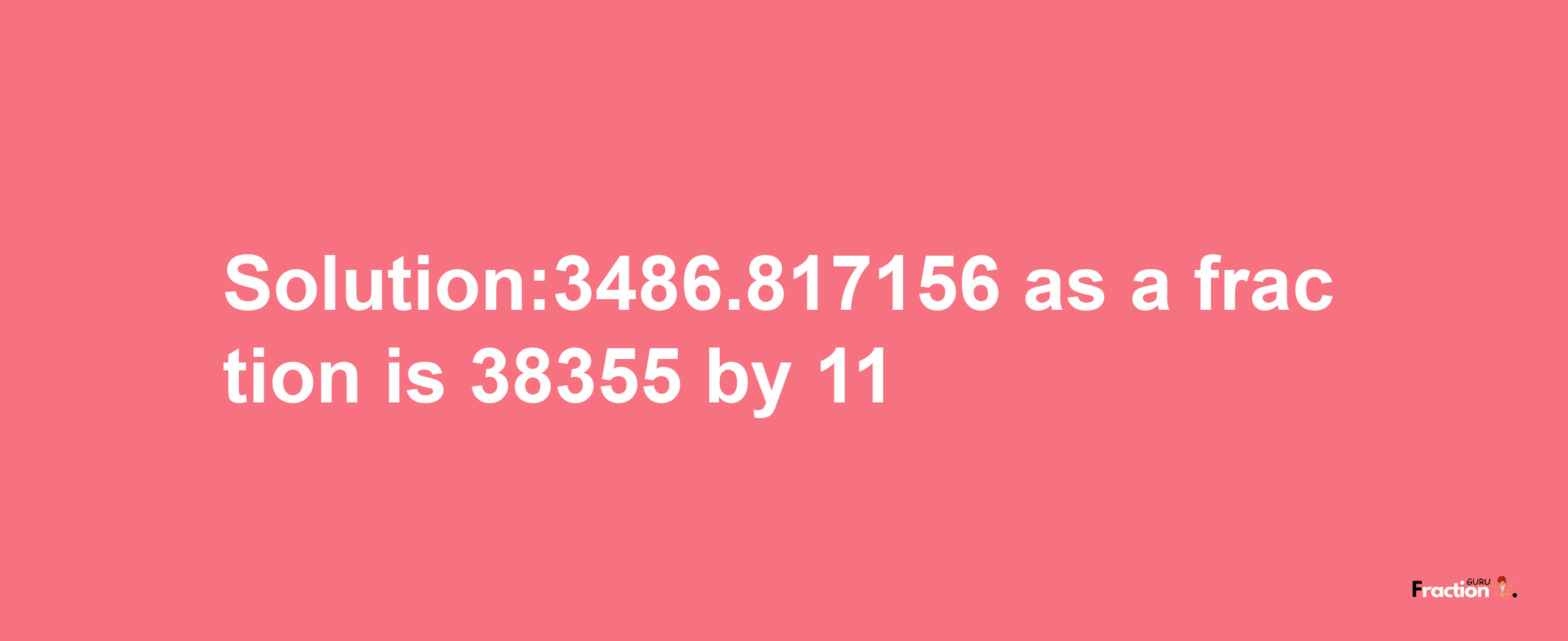 Solution:3486.817156 as a fraction is 38355/11