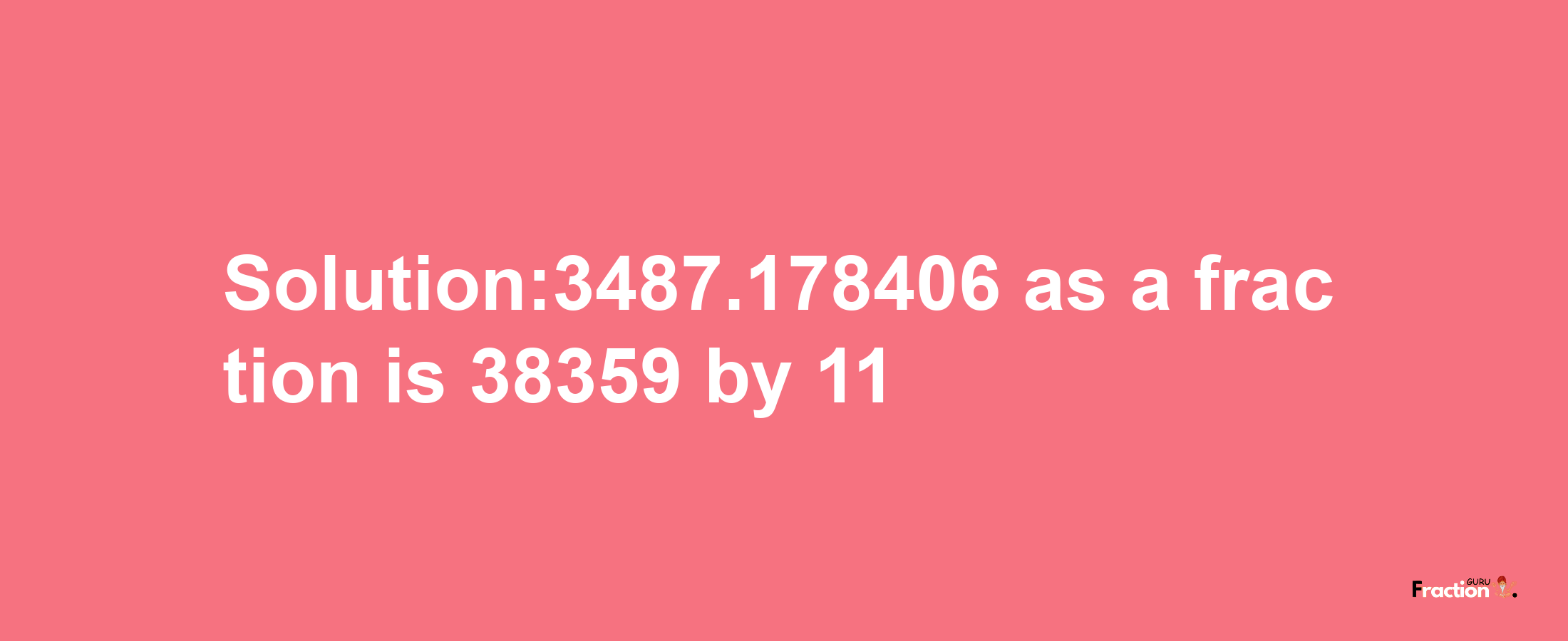 Solution:3487.178406 as a fraction is 38359/11