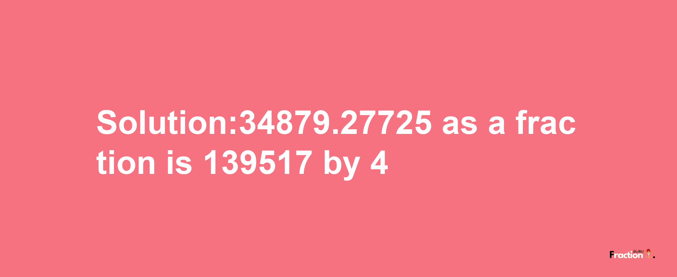 Solution:34879.27725 as a fraction is 139517/4