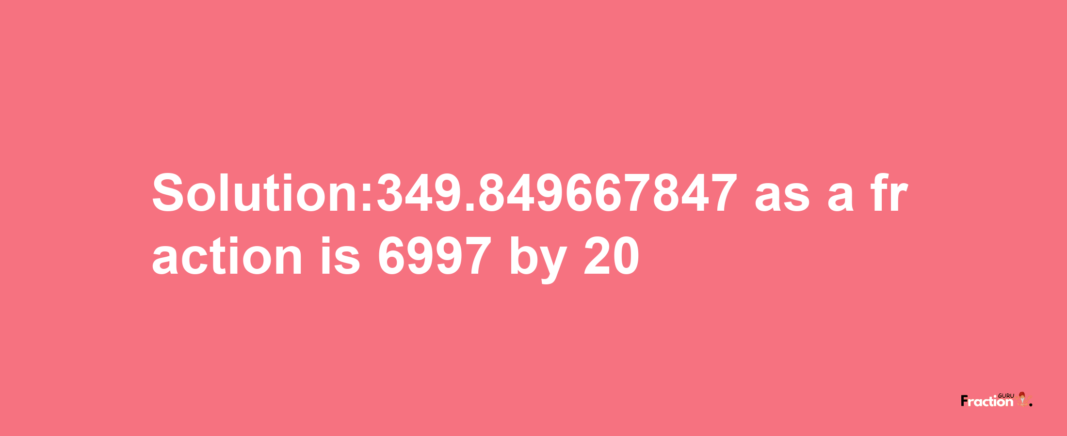 Solution:349.849667847 as a fraction is 6997/20