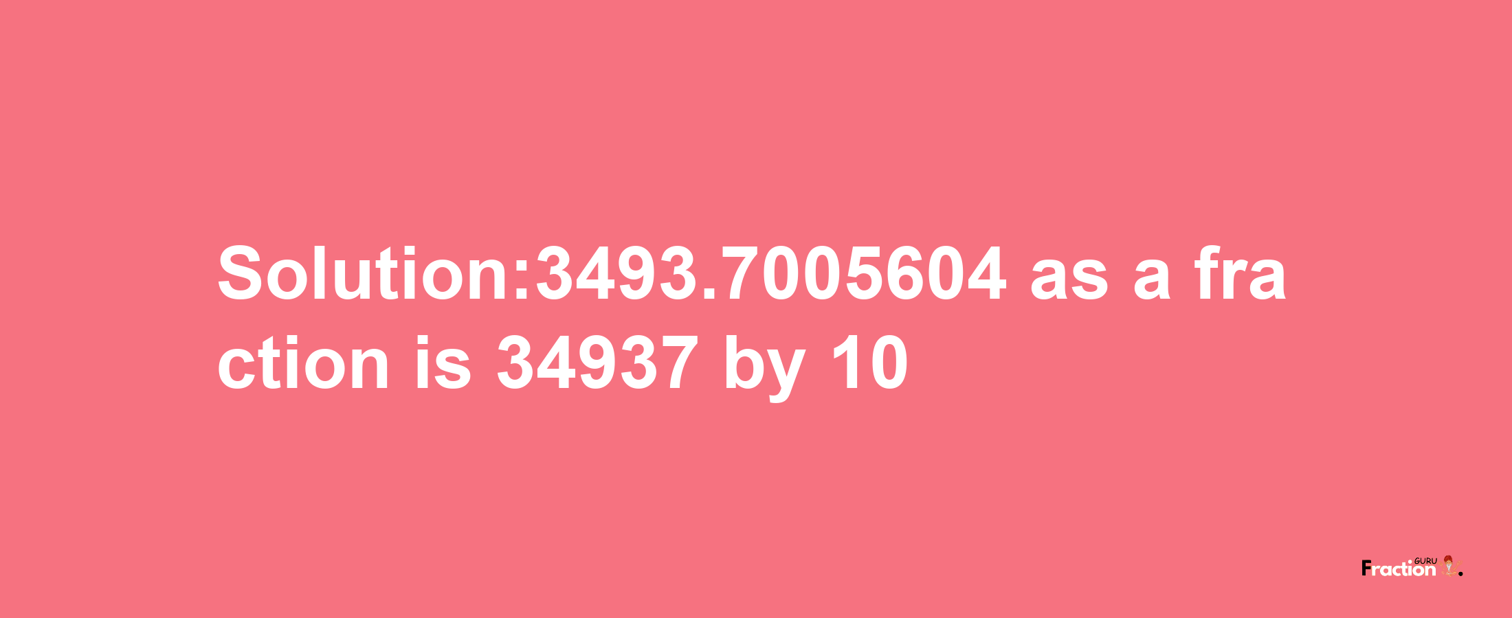 Solution:3493.7005604 as a fraction is 34937/10