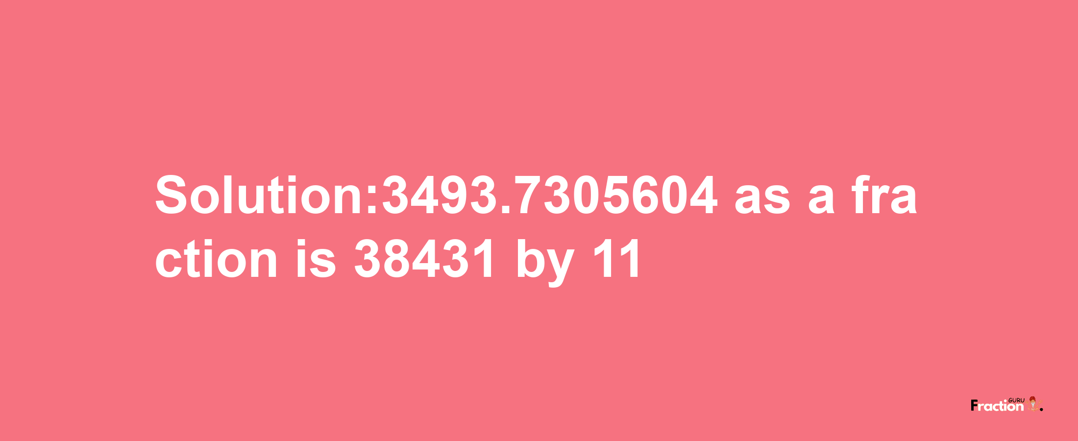 Solution:3493.7305604 as a fraction is 38431/11