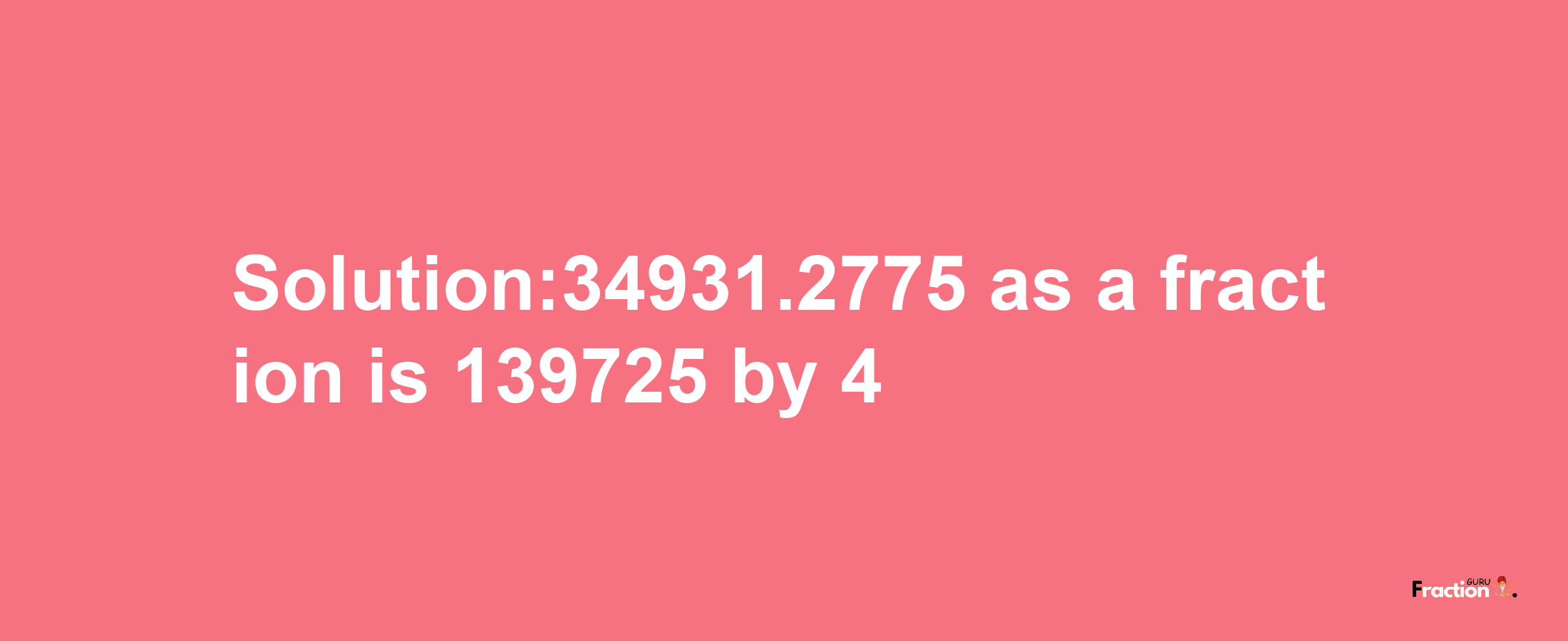 Solution:34931.2775 as a fraction is 139725/4