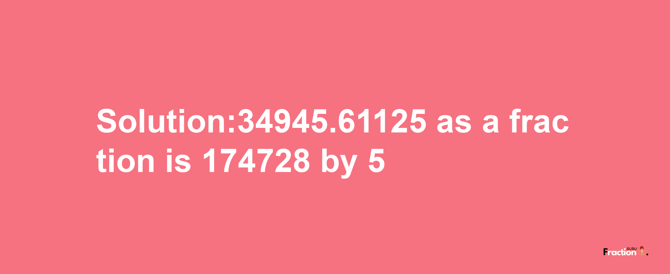 Solution:34945.61125 as a fraction is 174728/5