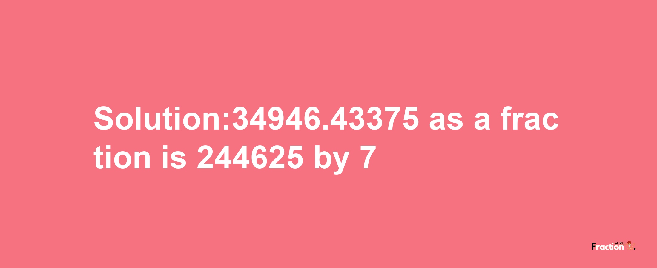 Solution:34946.43375 as a fraction is 244625/7