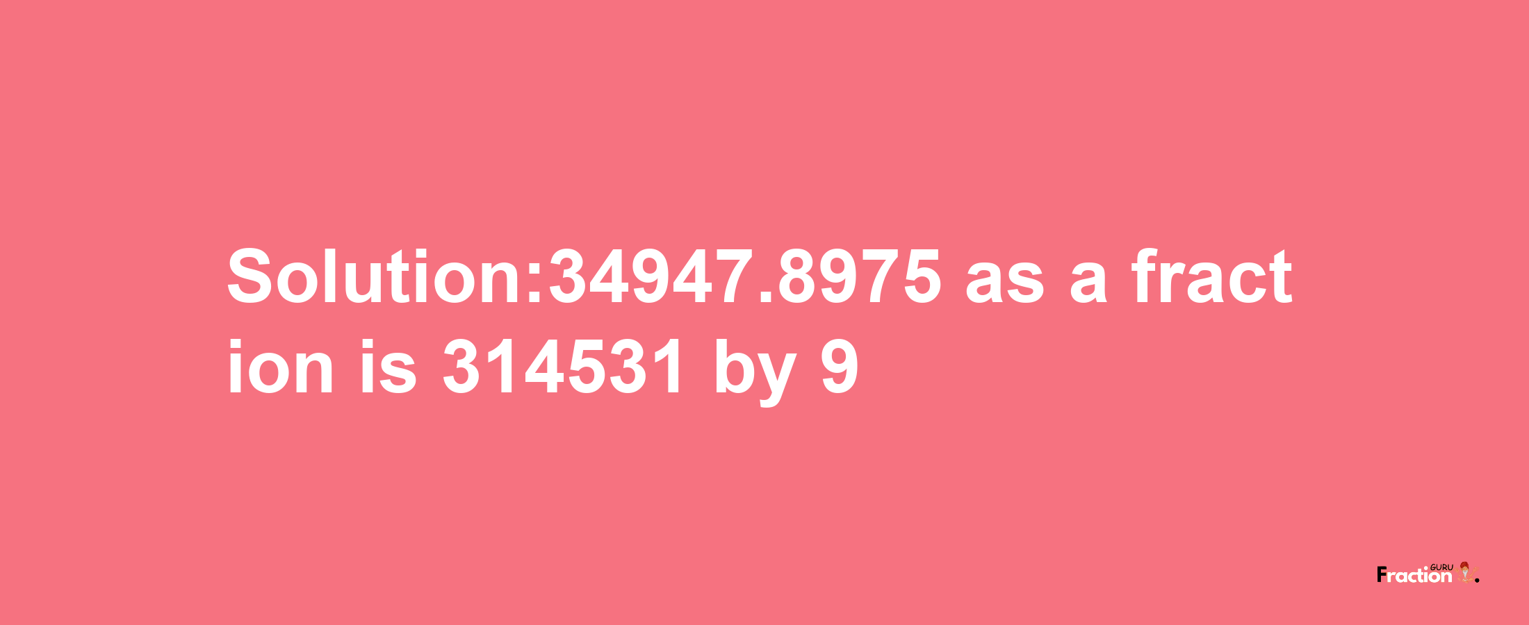 Solution:34947.8975 as a fraction is 314531/9