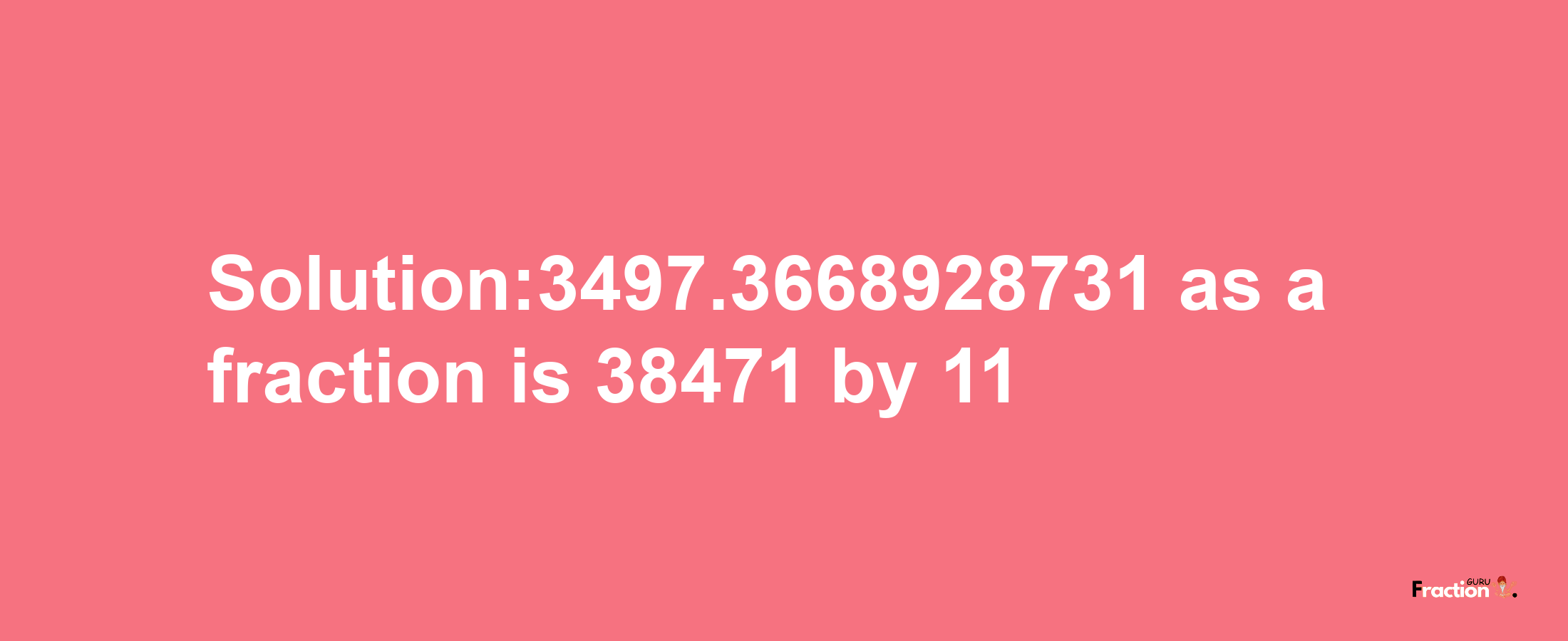 Solution:3497.3668928731 as a fraction is 38471/11