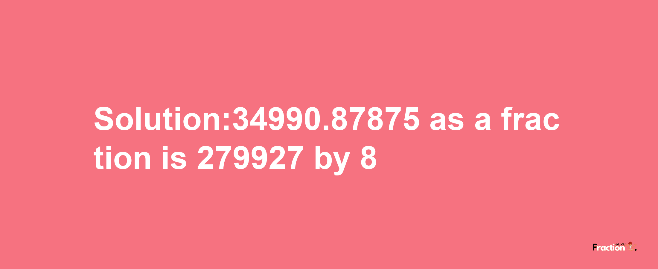 Solution:34990.87875 as a fraction is 279927/8