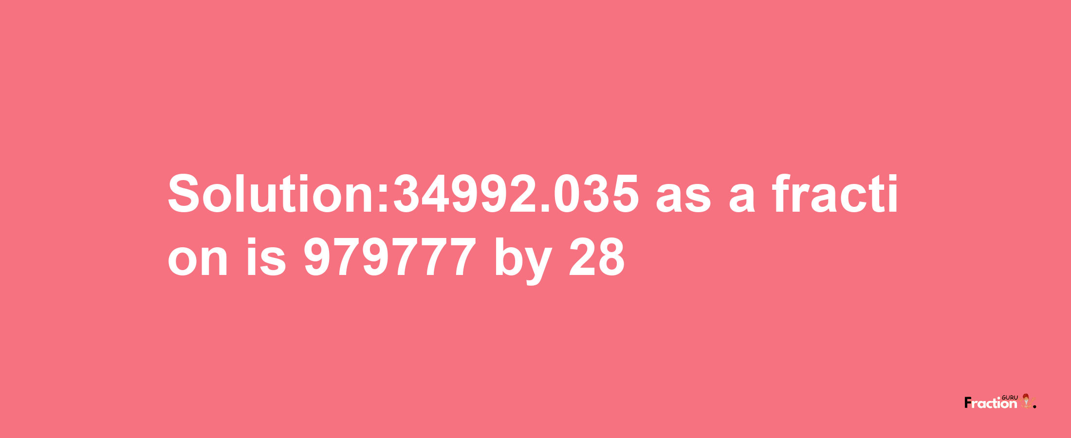 Solution:34992.035 as a fraction is 979777/28