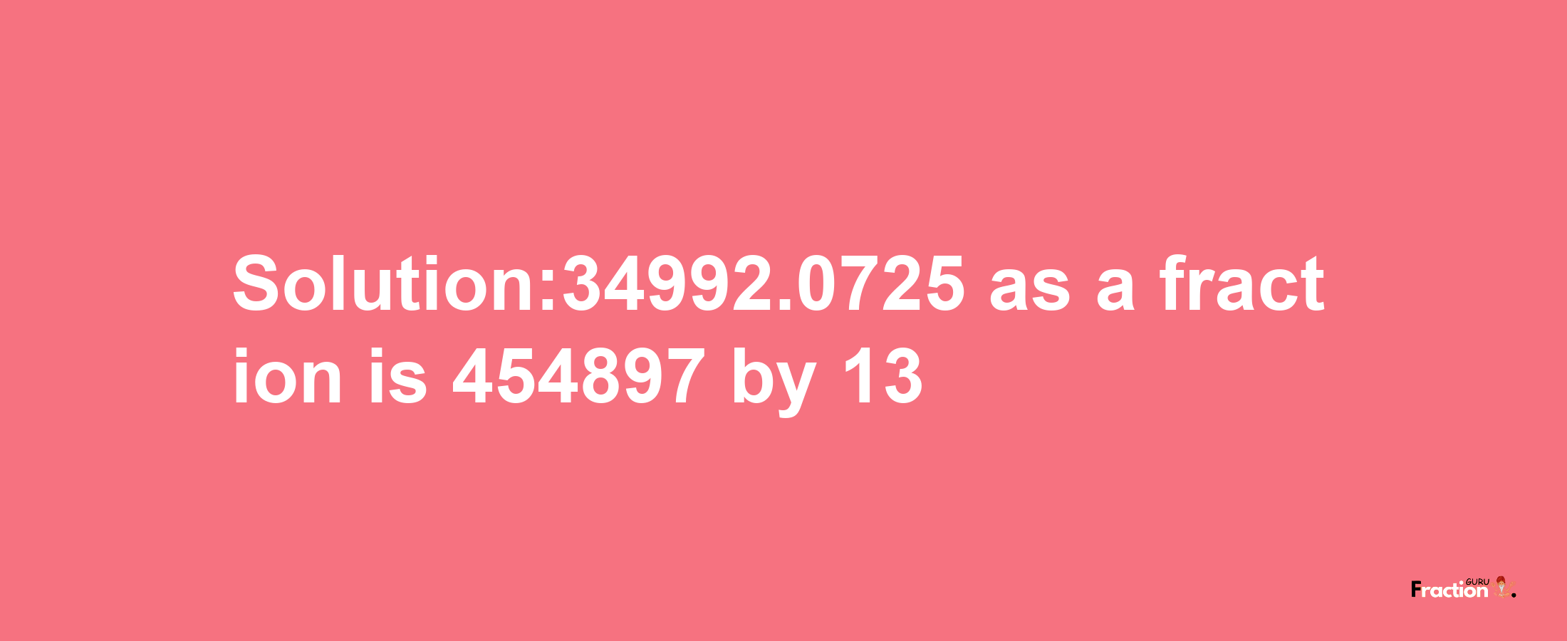 Solution:34992.0725 as a fraction is 454897/13