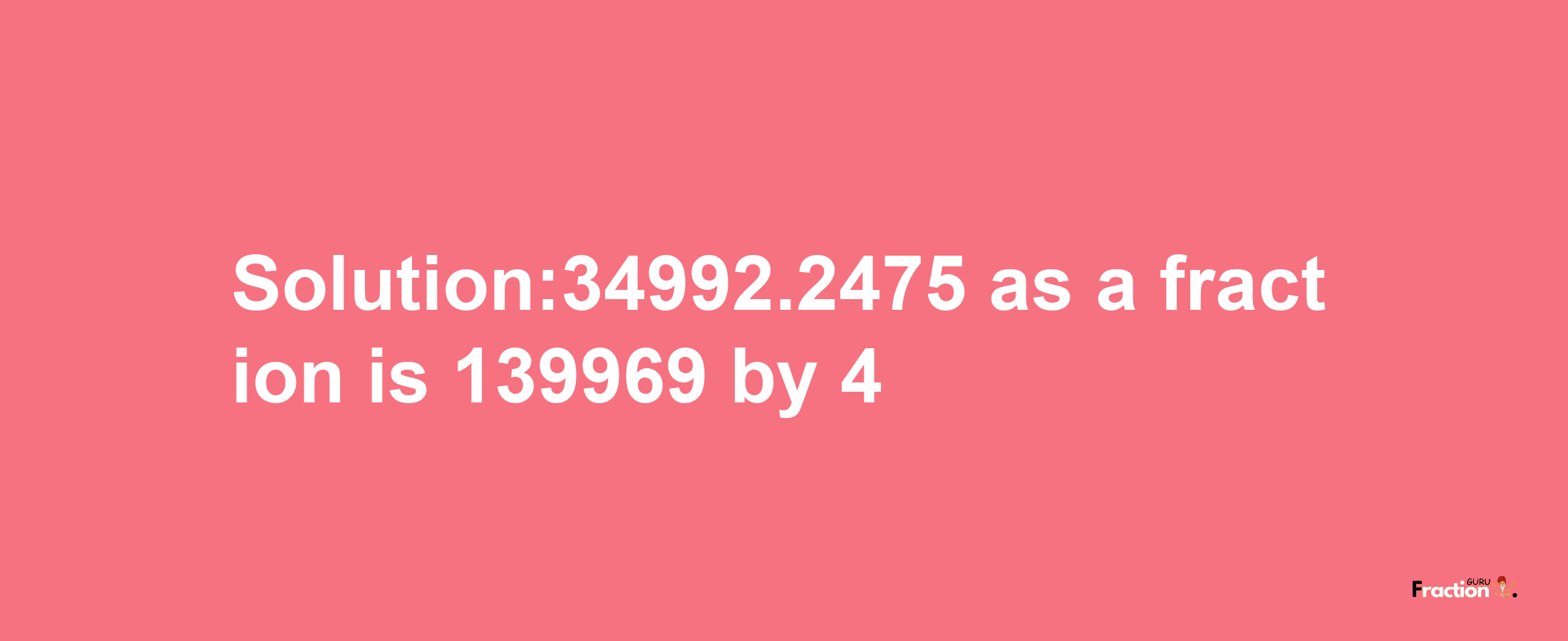 Solution:34992.2475 as a fraction is 139969/4