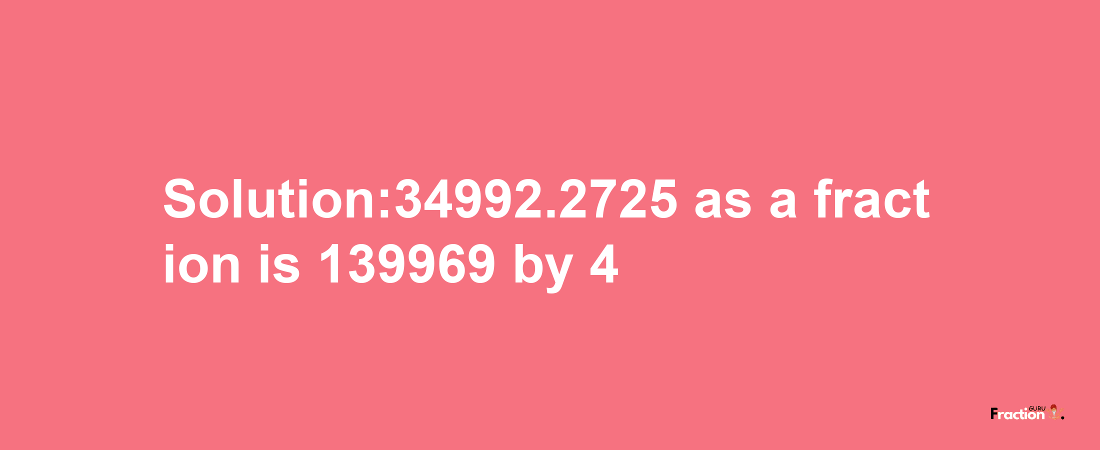 Solution:34992.2725 as a fraction is 139969/4