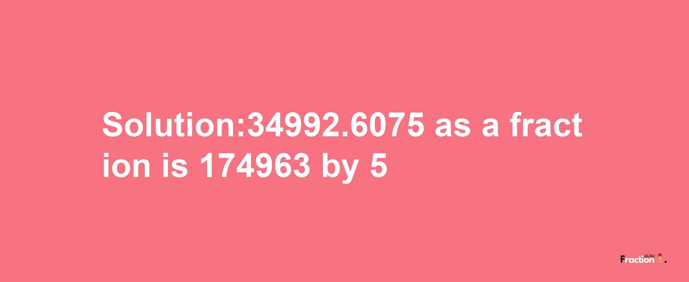 Solution:34992.6075 as a fraction is 174963/5