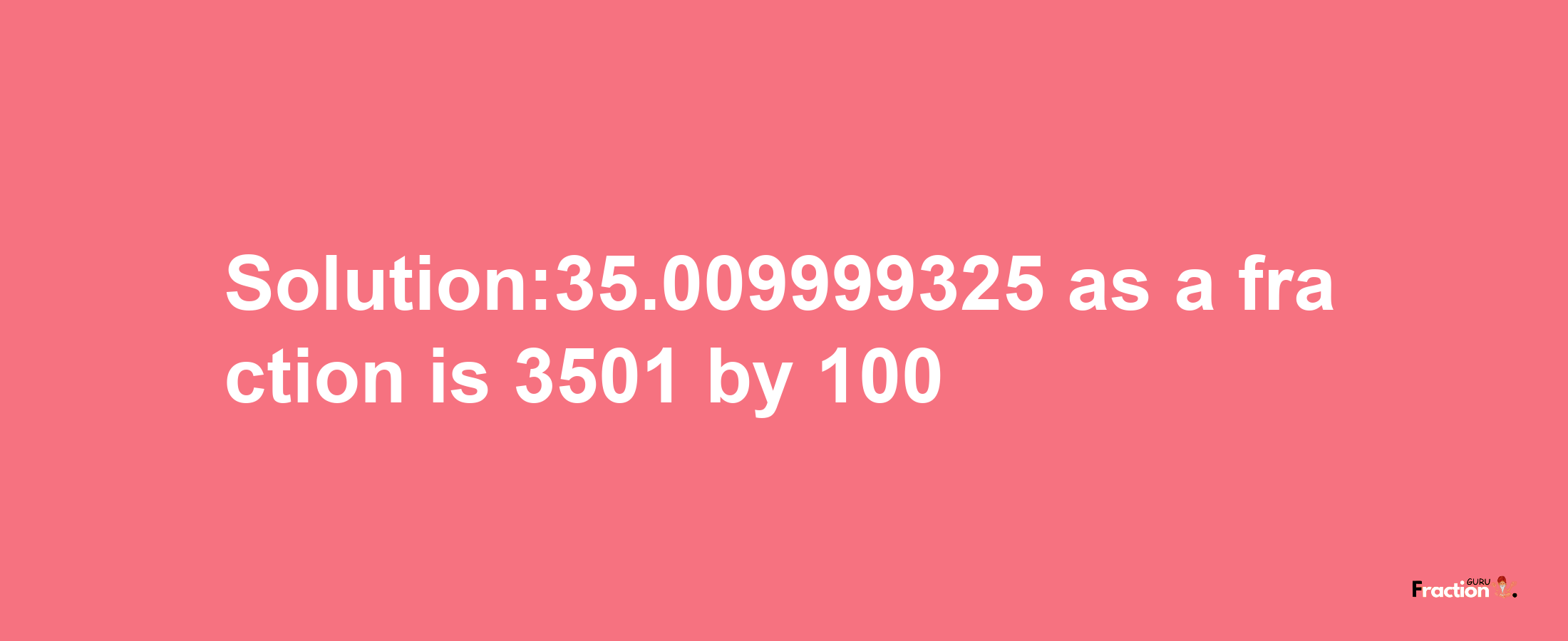 Solution:35.009999325 as a fraction is 3501/100