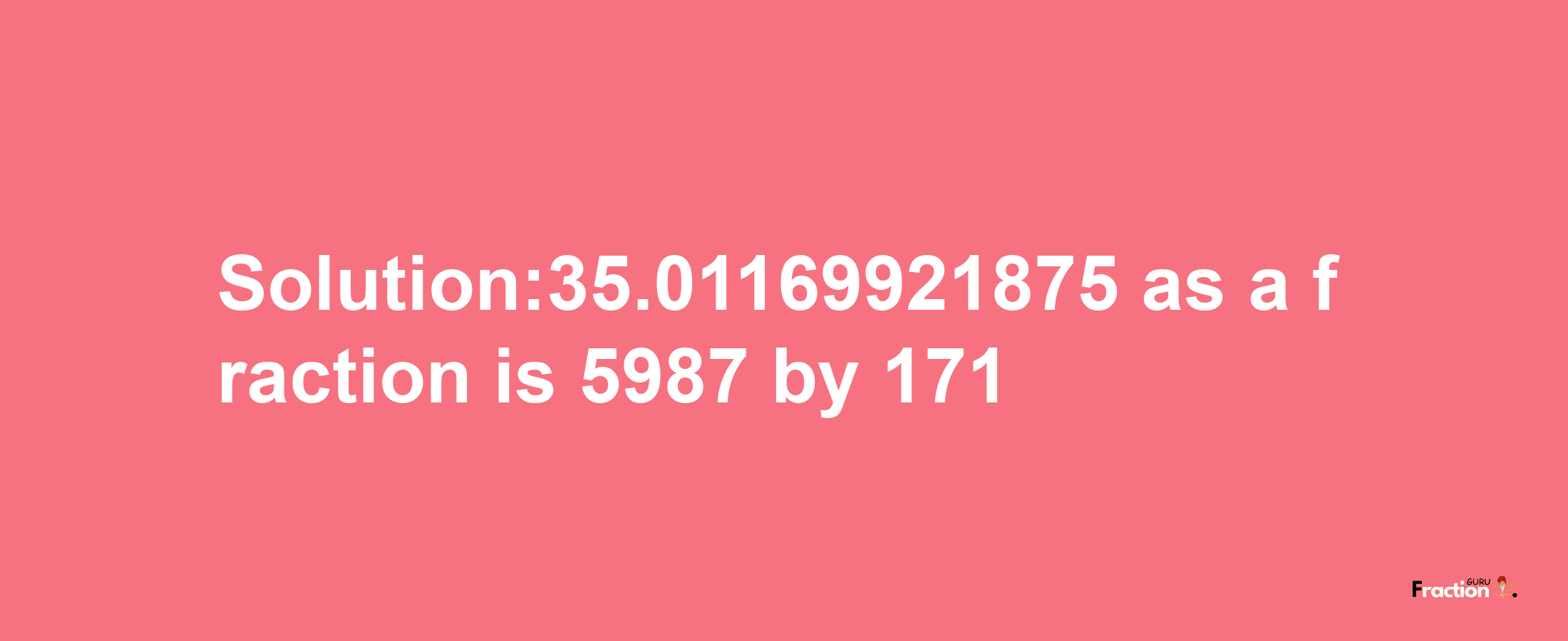 Solution:35.01169921875 as a fraction is 5987/171