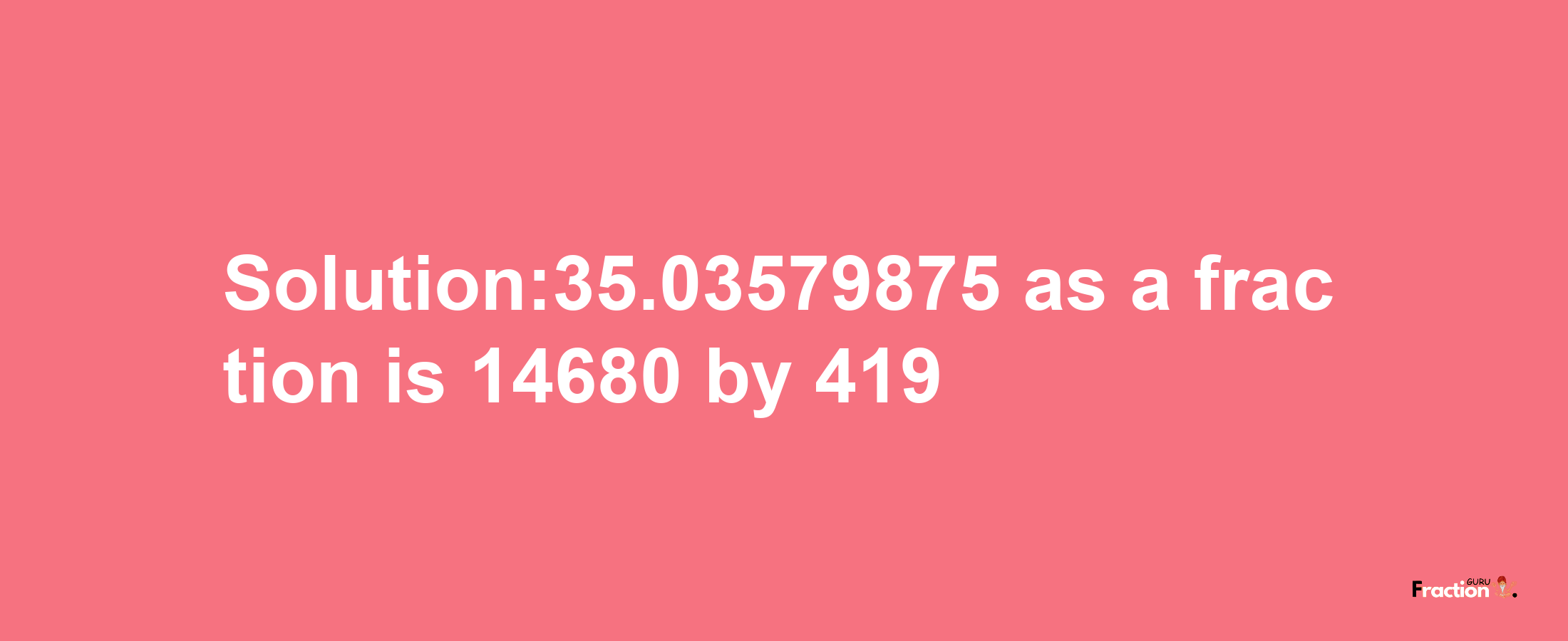 Solution:35.03579875 as a fraction is 14680/419