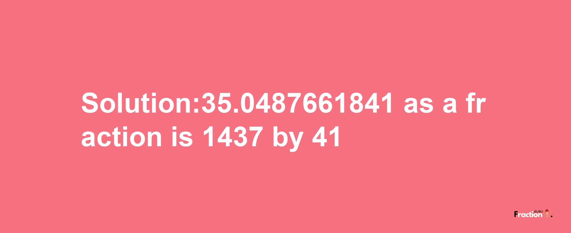 Solution:35.0487661841 as a fraction is 1437/41