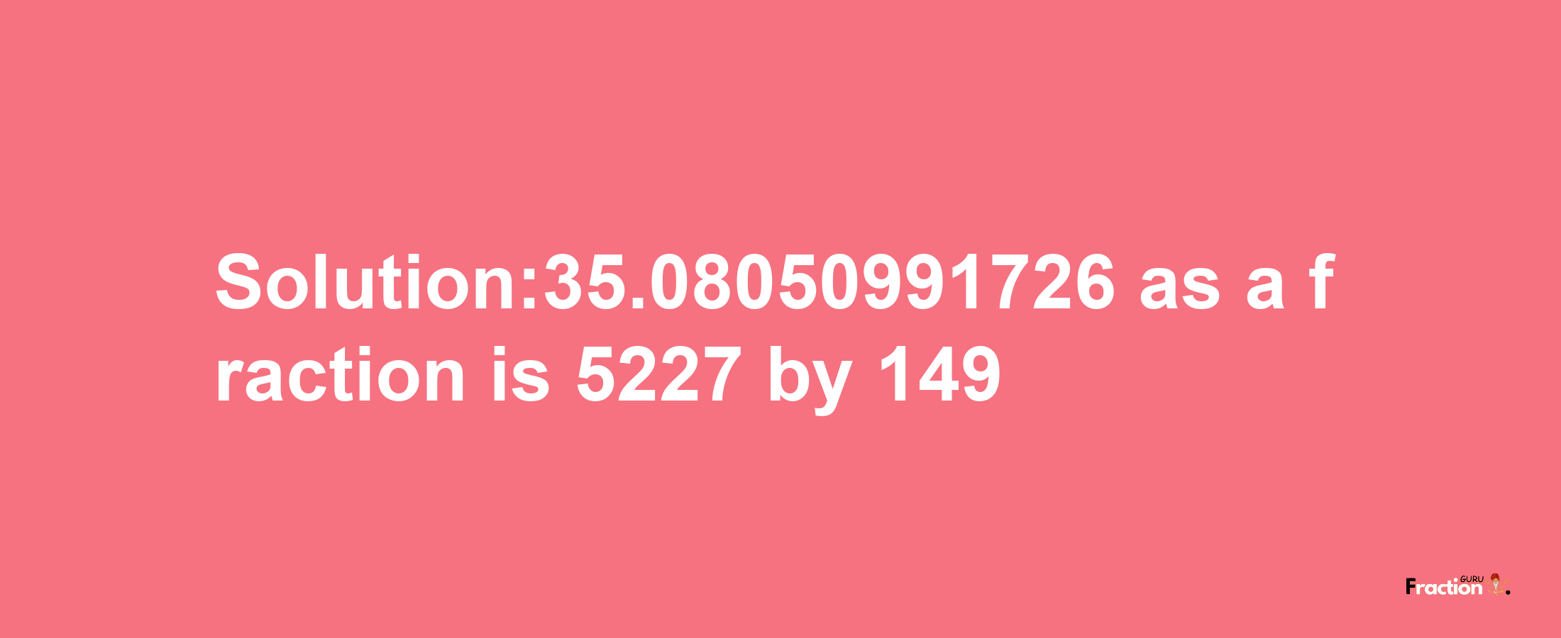 Solution:35.08050991726 as a fraction is 5227/149