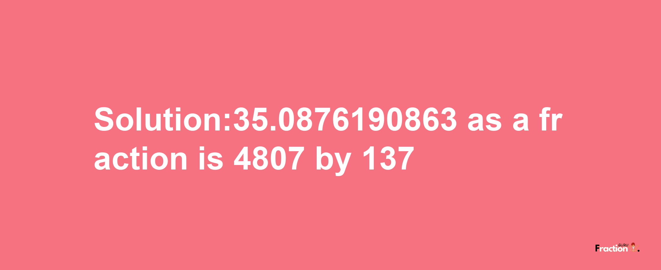 Solution:35.0876190863 as a fraction is 4807/137