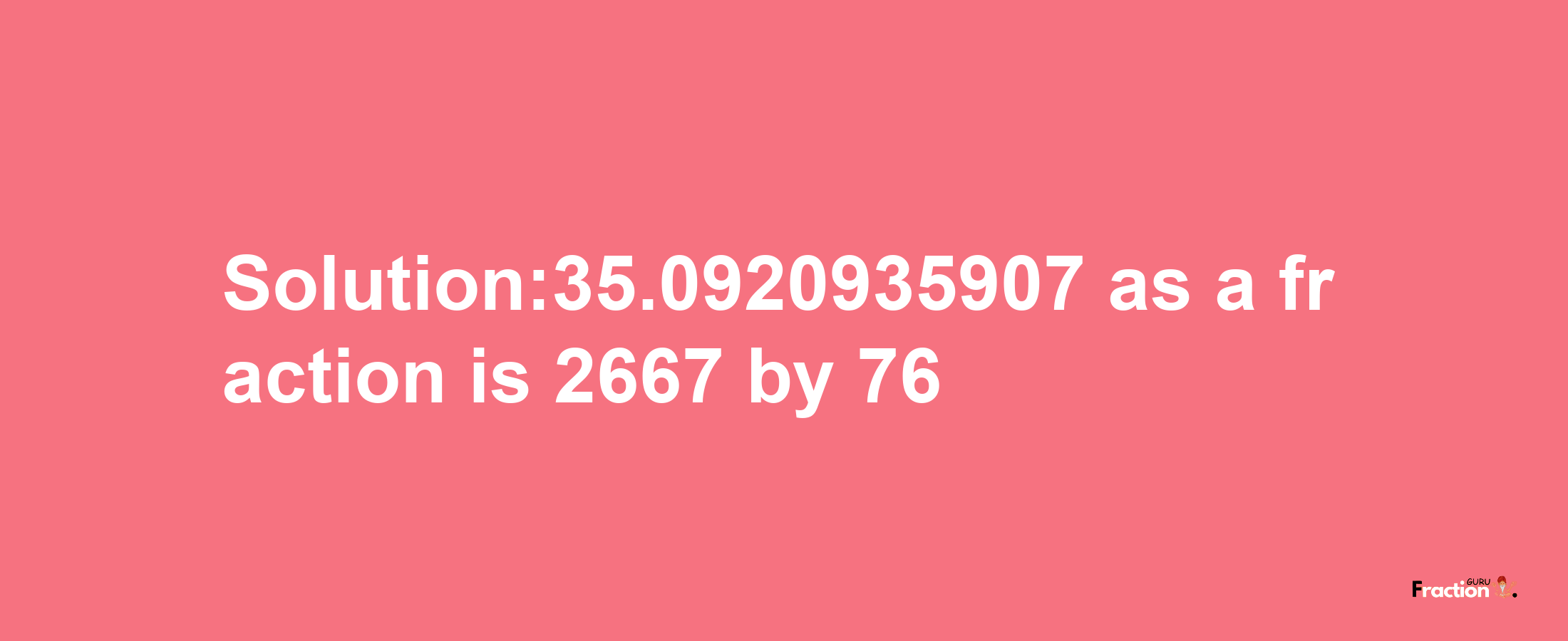 Solution:35.0920935907 as a fraction is 2667/76