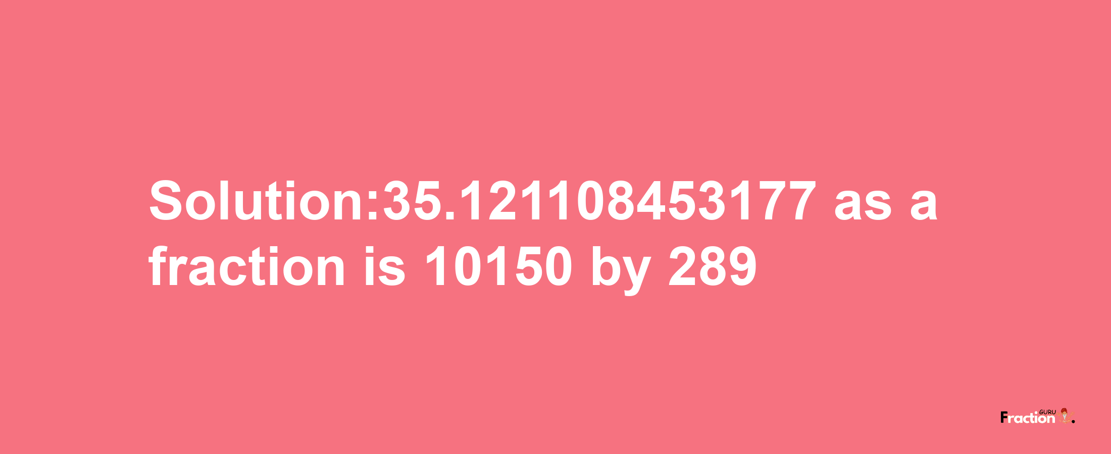 Solution:35.121108453177 as a fraction is 10150/289