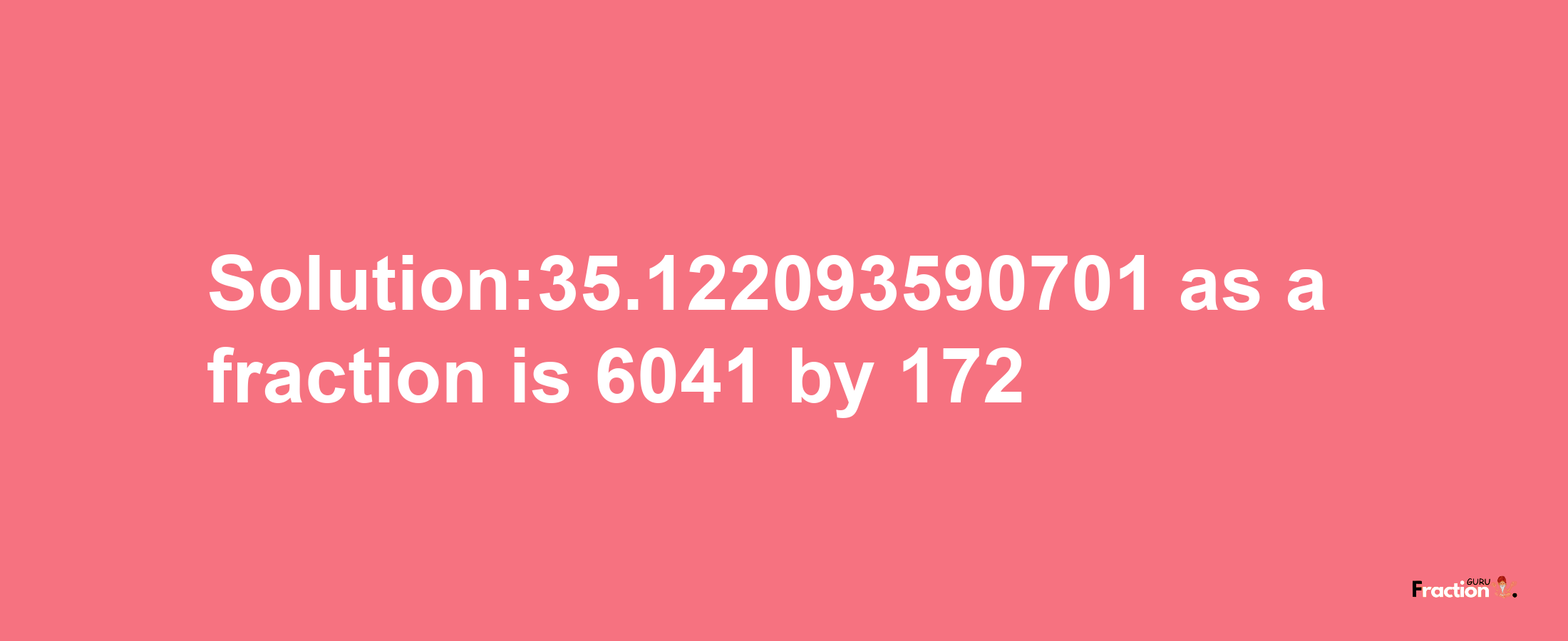 Solution:35.122093590701 as a fraction is 6041/172