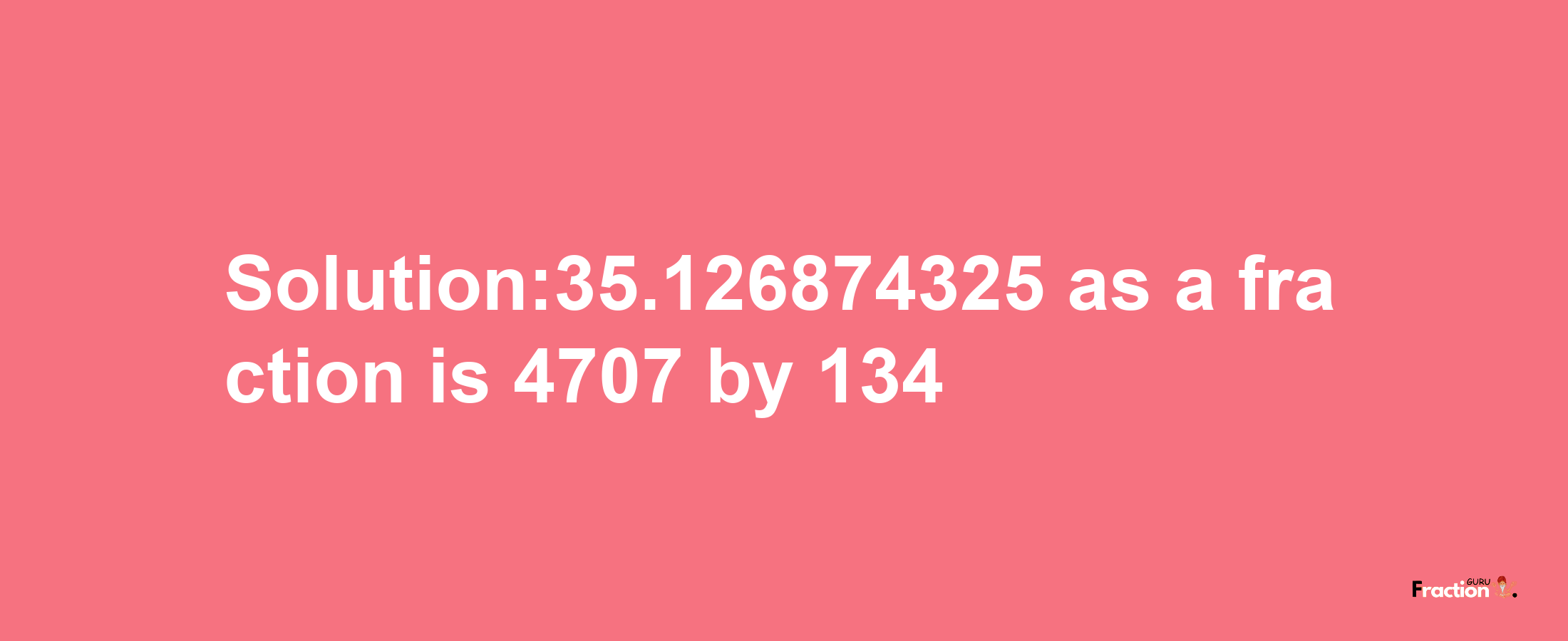 Solution:35.126874325 as a fraction is 4707/134