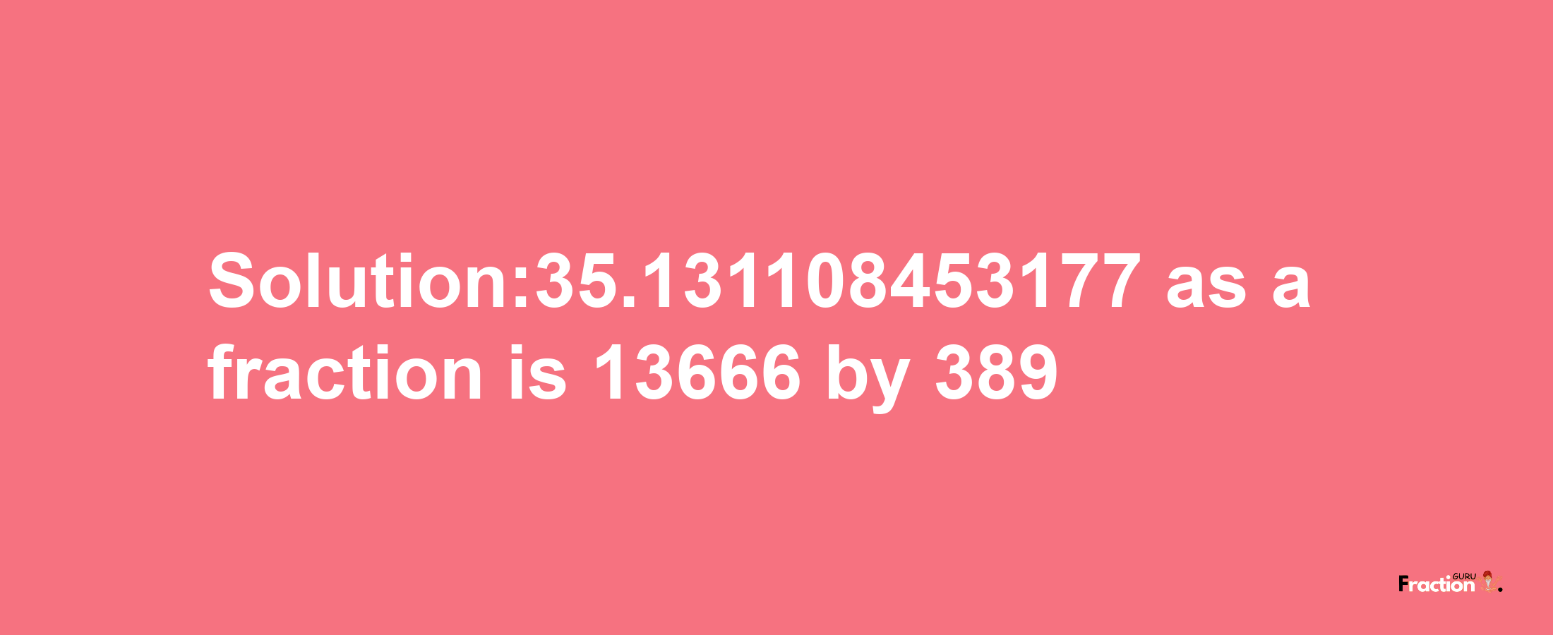 Solution:35.131108453177 as a fraction is 13666/389