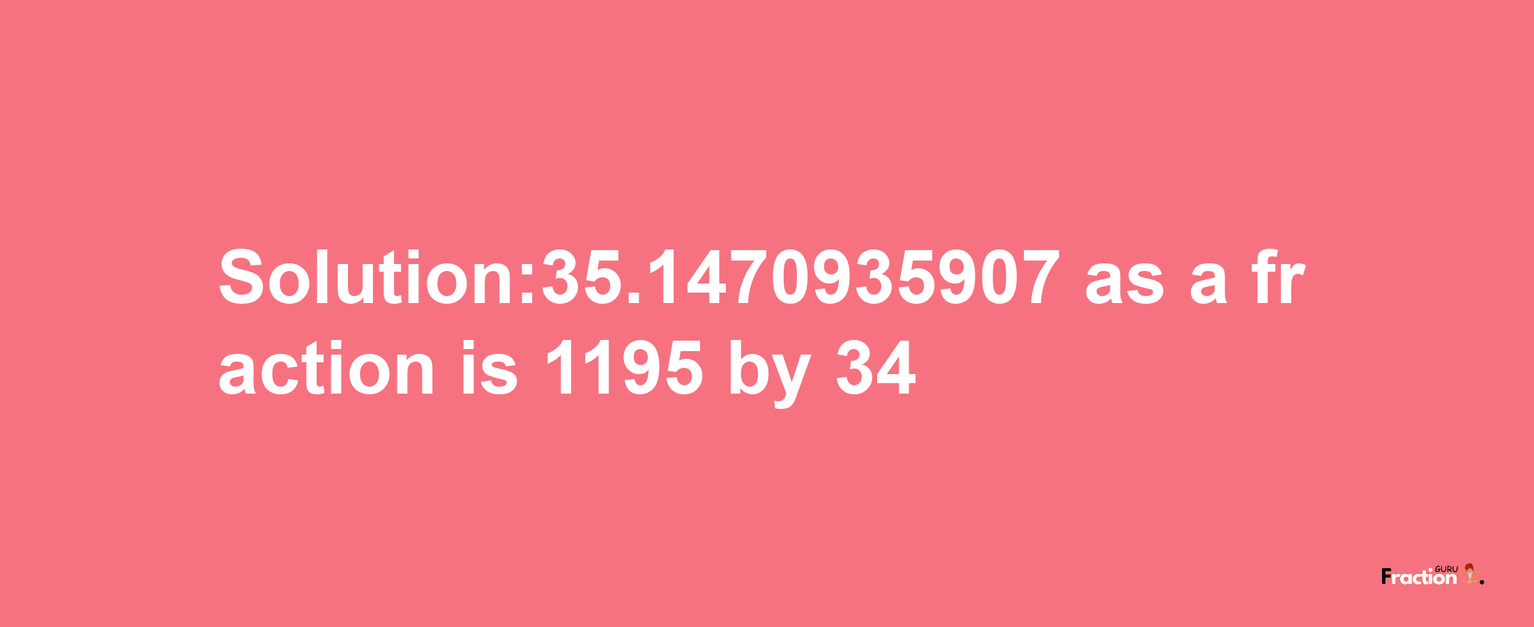 Solution:35.1470935907 as a fraction is 1195/34