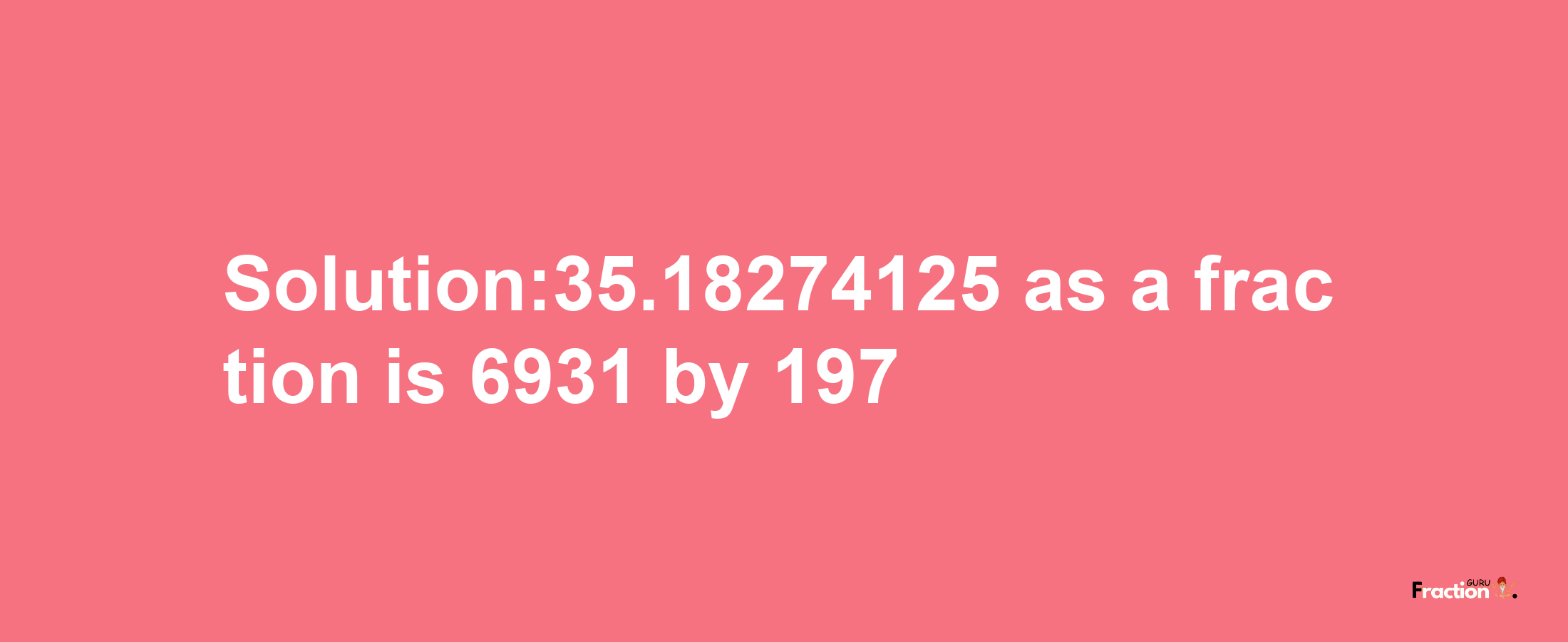 Solution:35.18274125 as a fraction is 6931/197