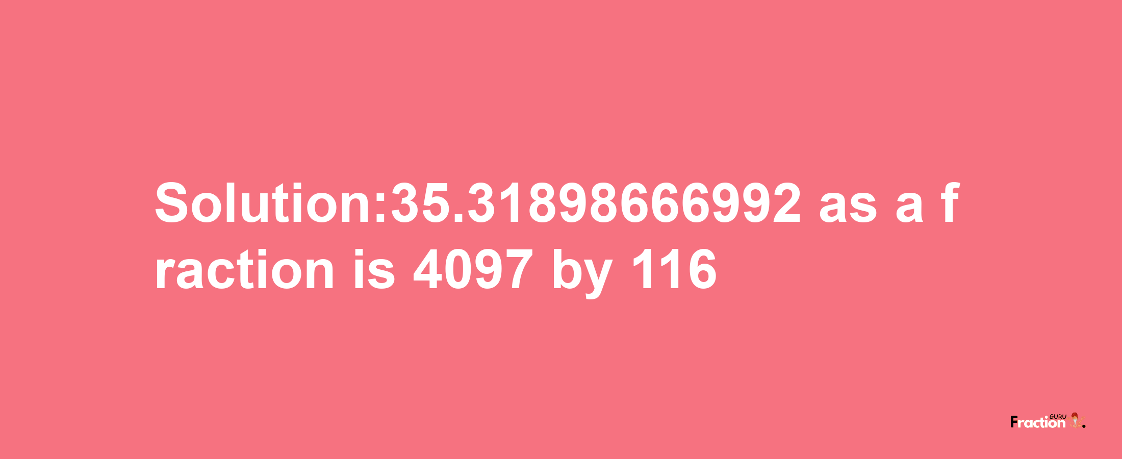 Solution:35.31898666992 as a fraction is 4097/116