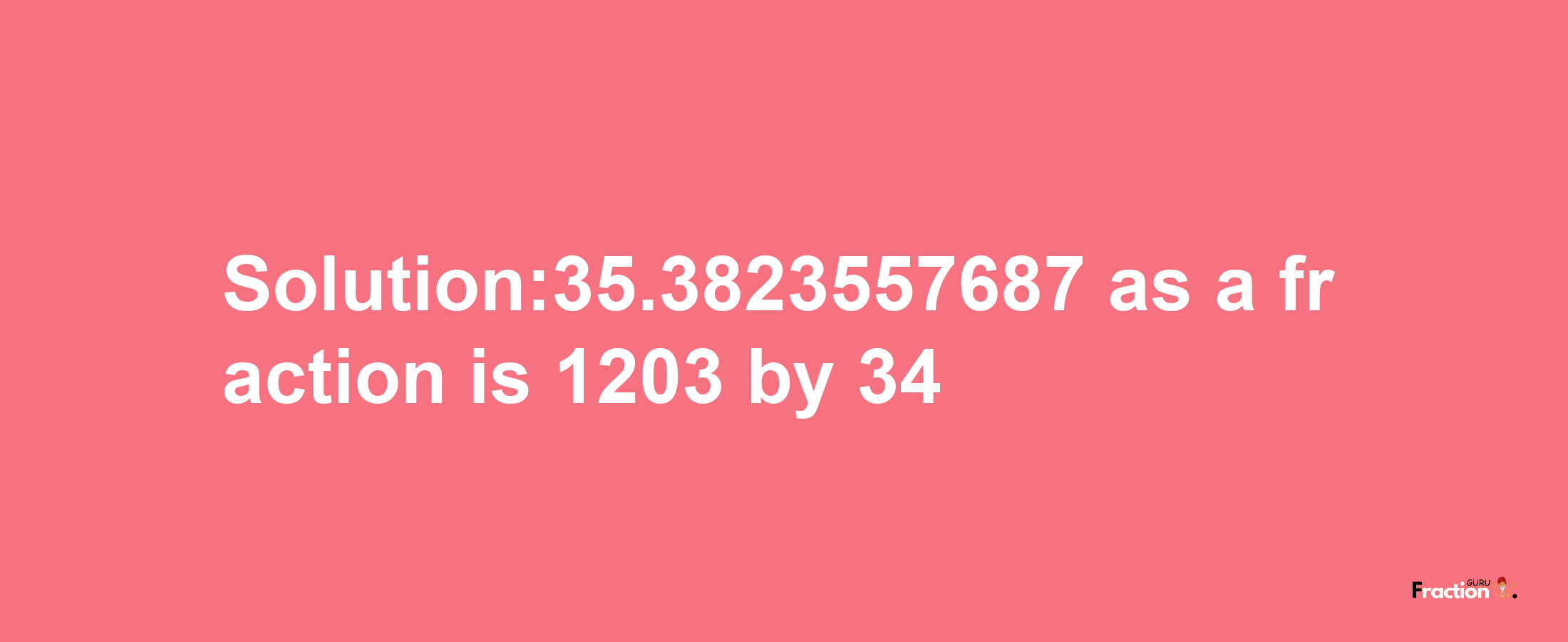 Solution:35.3823557687 as a fraction is 1203/34