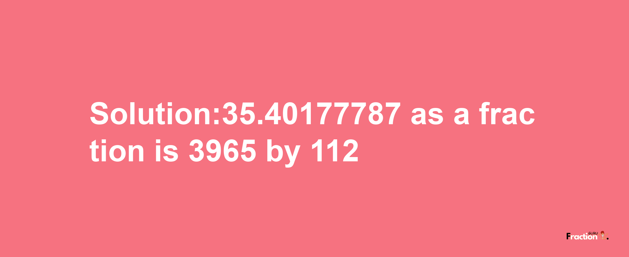 Solution:35.40177787 as a fraction is 3965/112