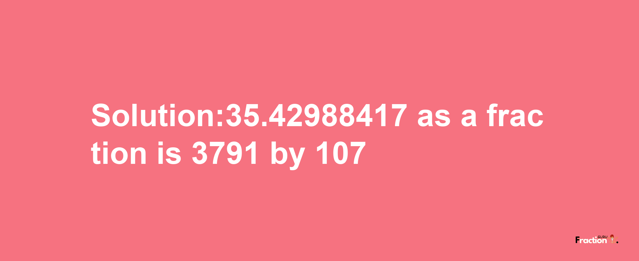 Solution:35.42988417 as a fraction is 3791/107