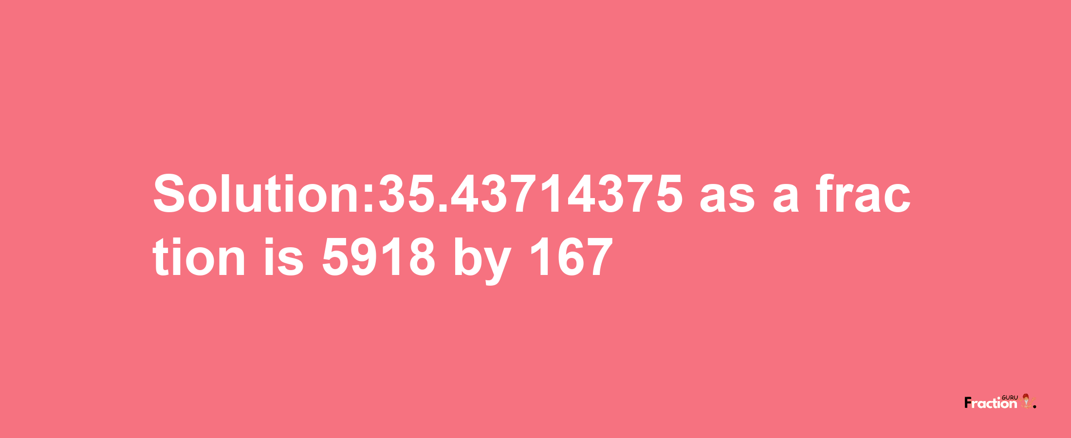 Solution:35.43714375 as a fraction is 5918/167