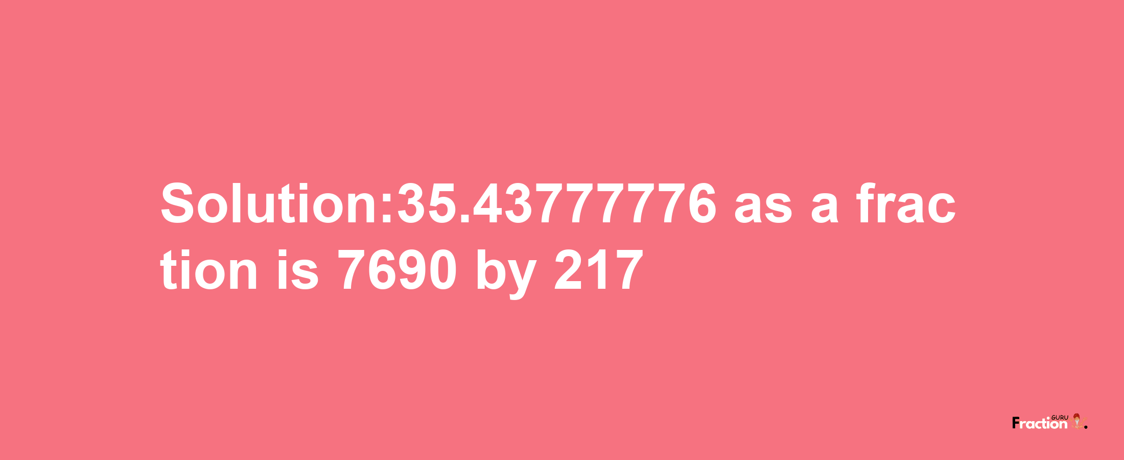 Solution:35.43777776 as a fraction is 7690/217