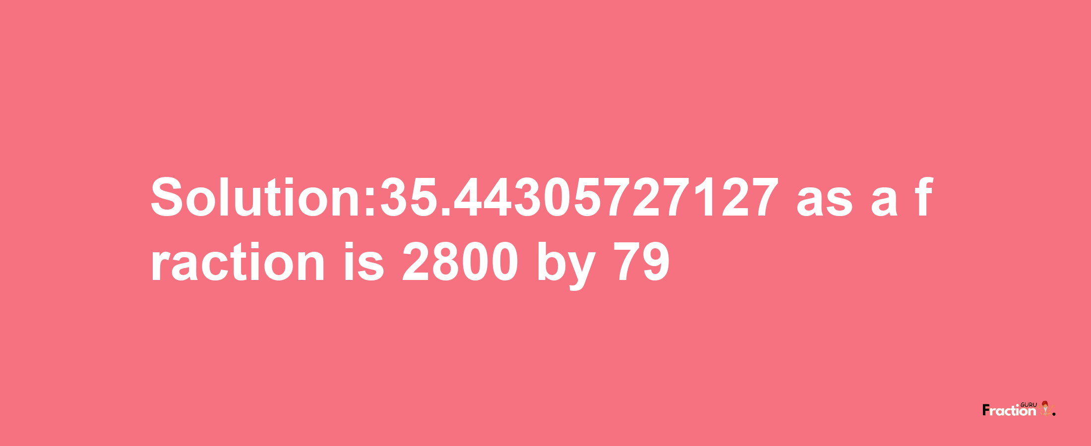 Solution:35.44305727127 as a fraction is 2800/79