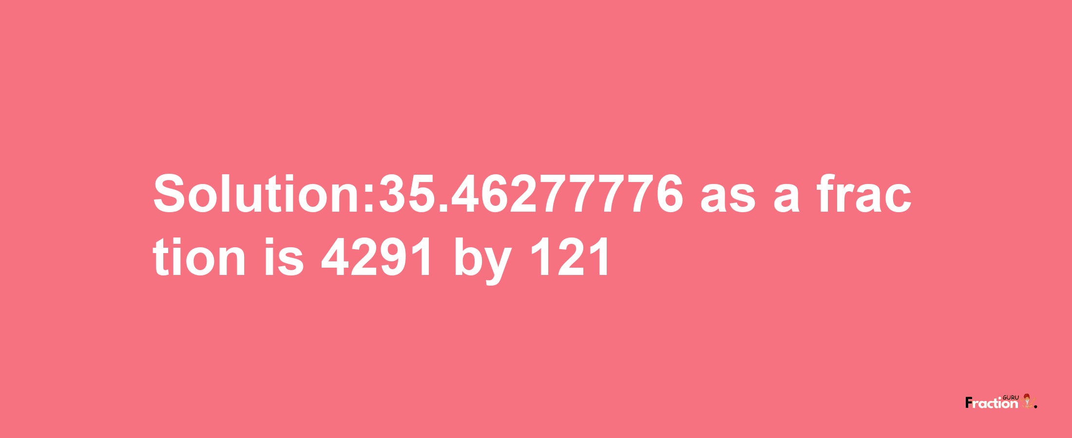 Solution:35.46277776 as a fraction is 4291/121