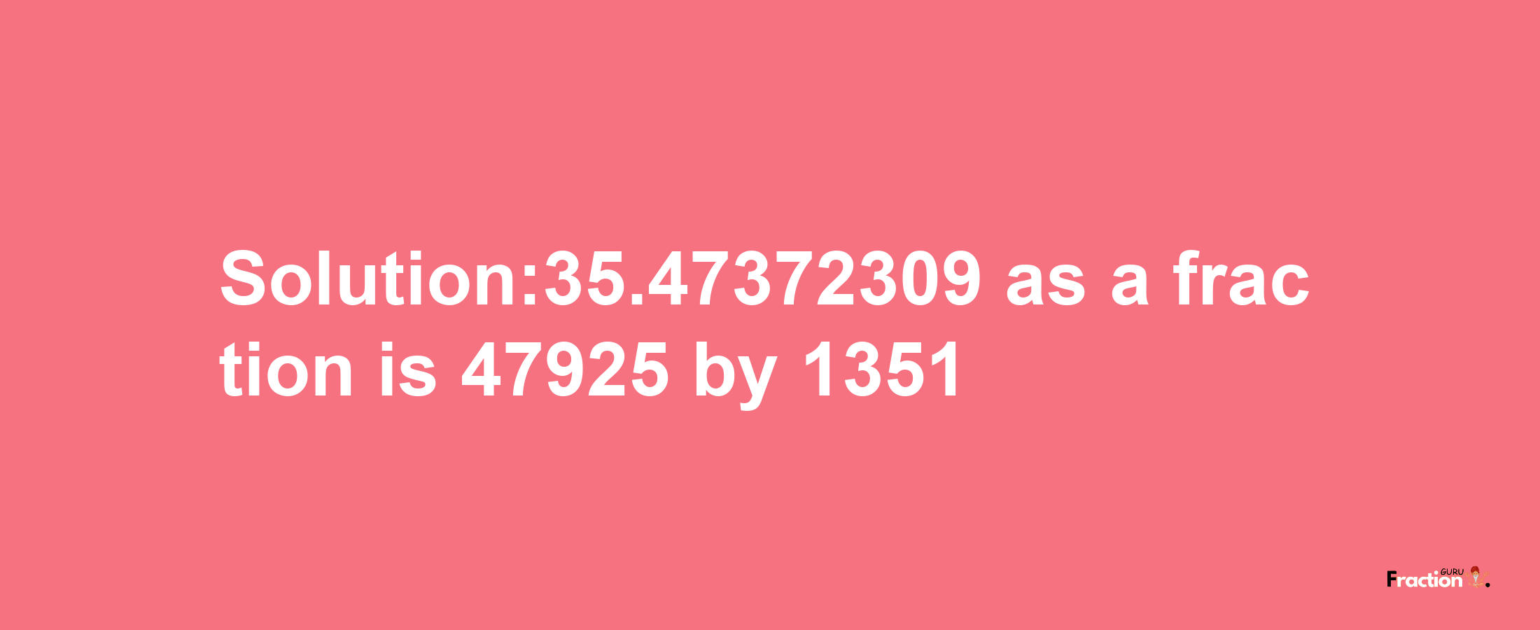 Solution:35.47372309 as a fraction is 47925/1351