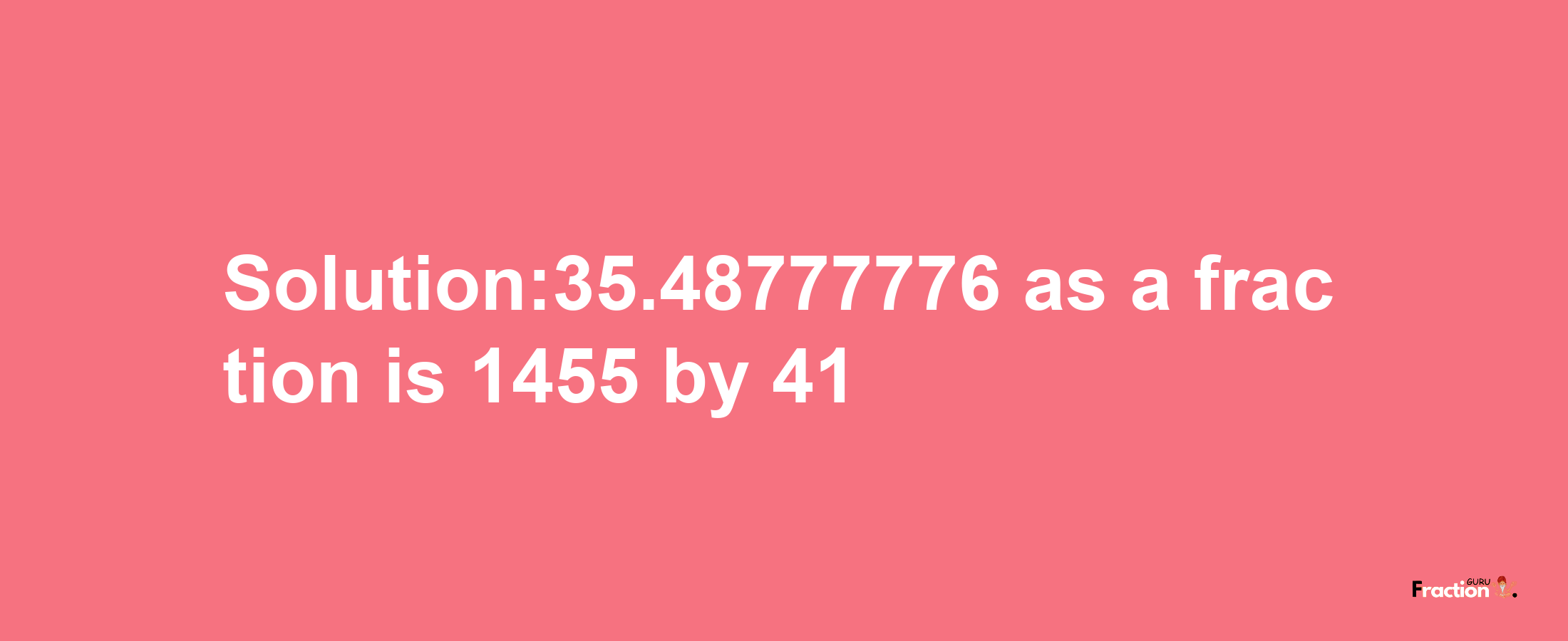 Solution:35.48777776 as a fraction is 1455/41