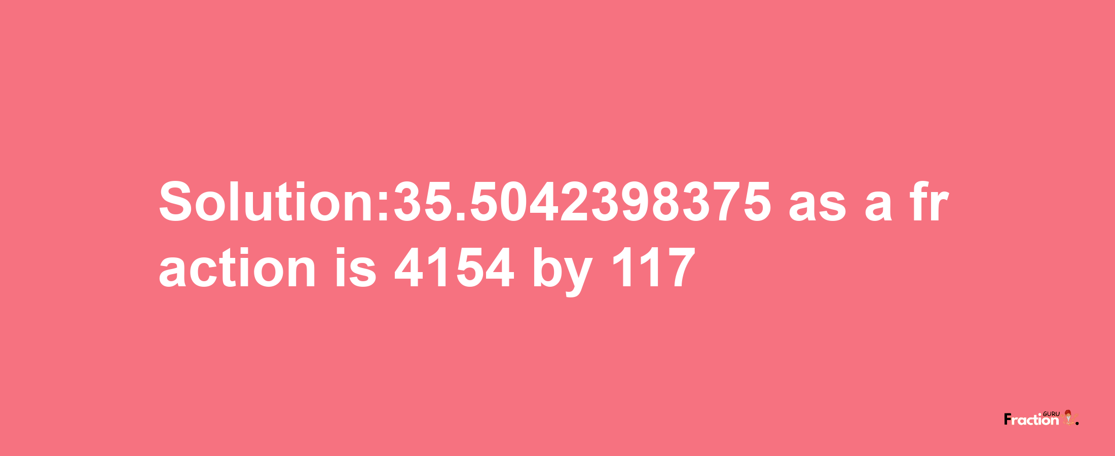 Solution:35.5042398375 as a fraction is 4154/117