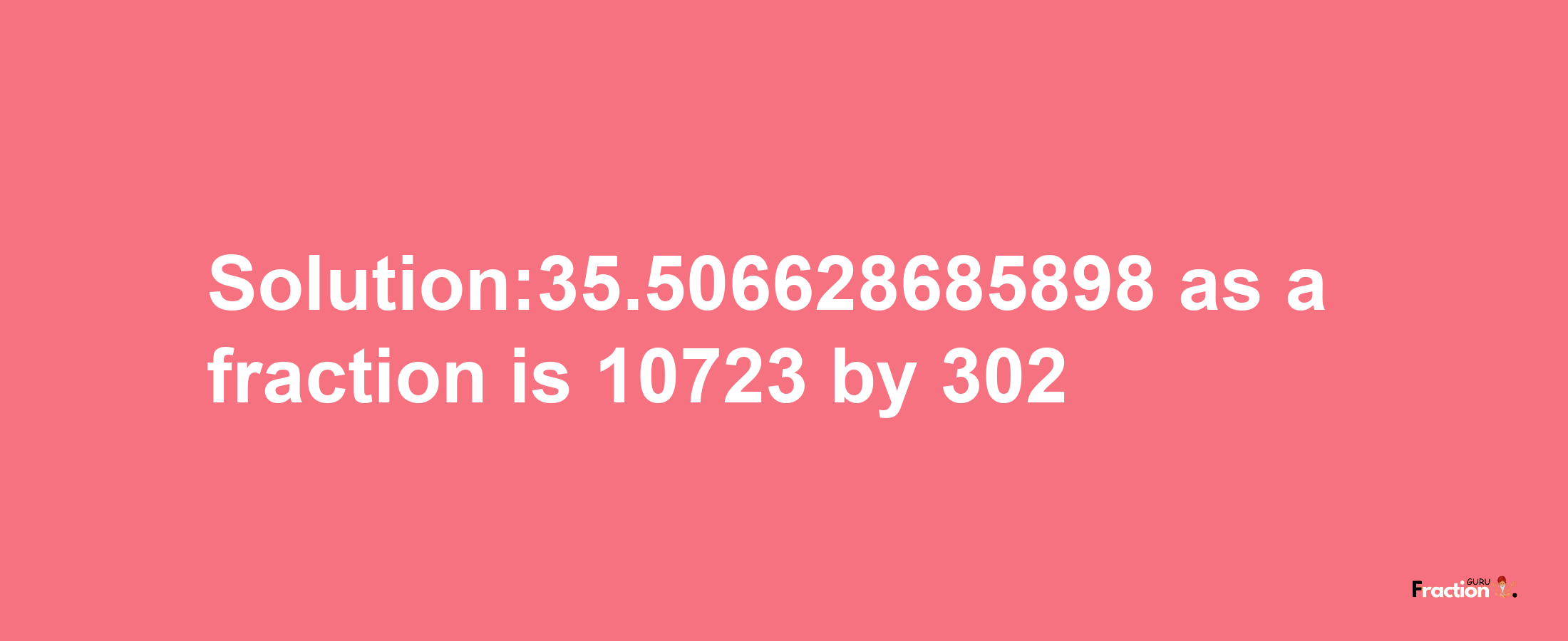 Solution:35.506628685898 as a fraction is 10723/302