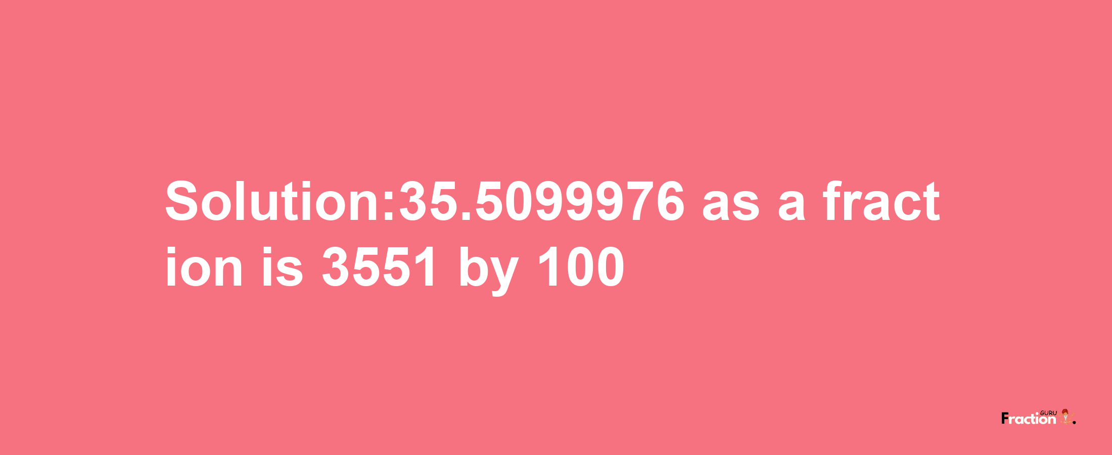 Solution:35.5099976 as a fraction is 3551/100