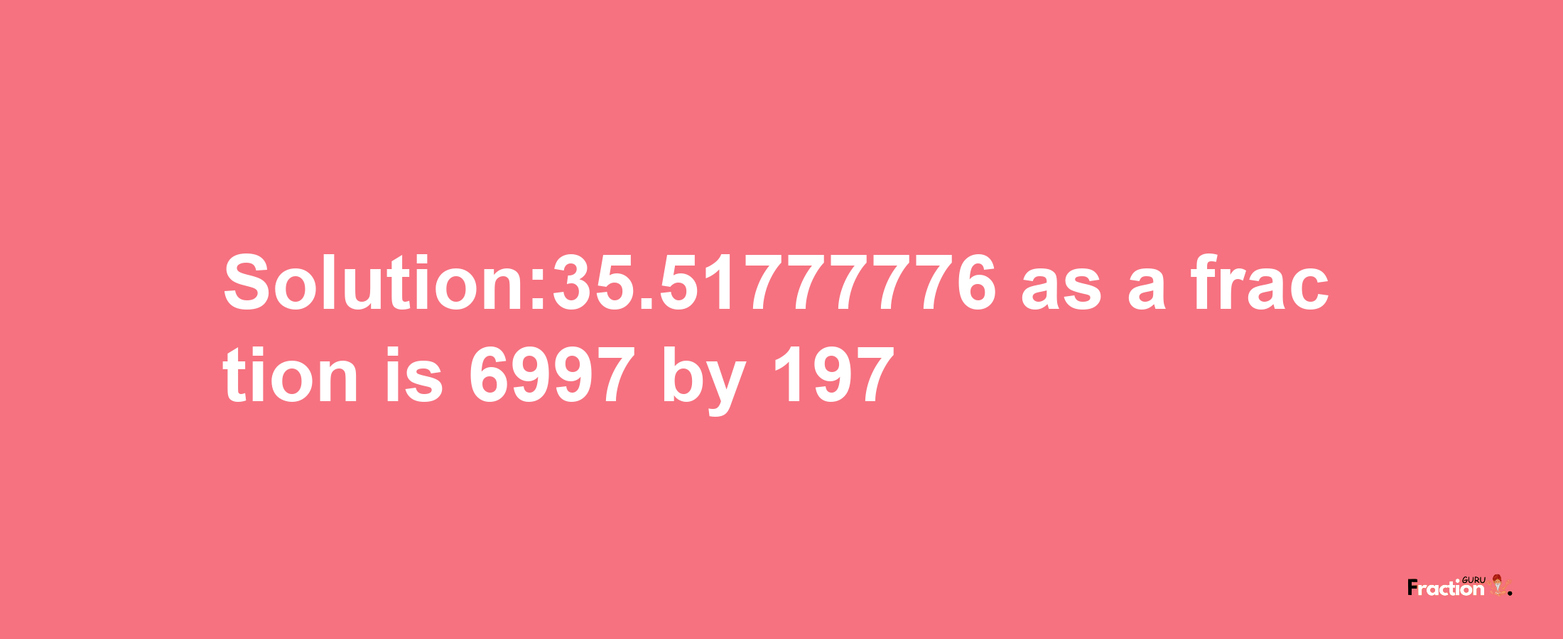 Solution:35.51777776 as a fraction is 6997/197