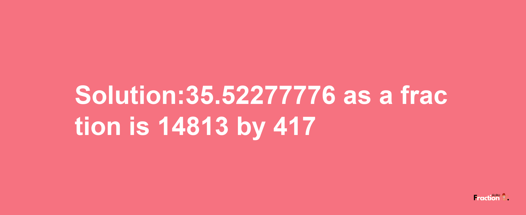 Solution:35.52277776 as a fraction is 14813/417