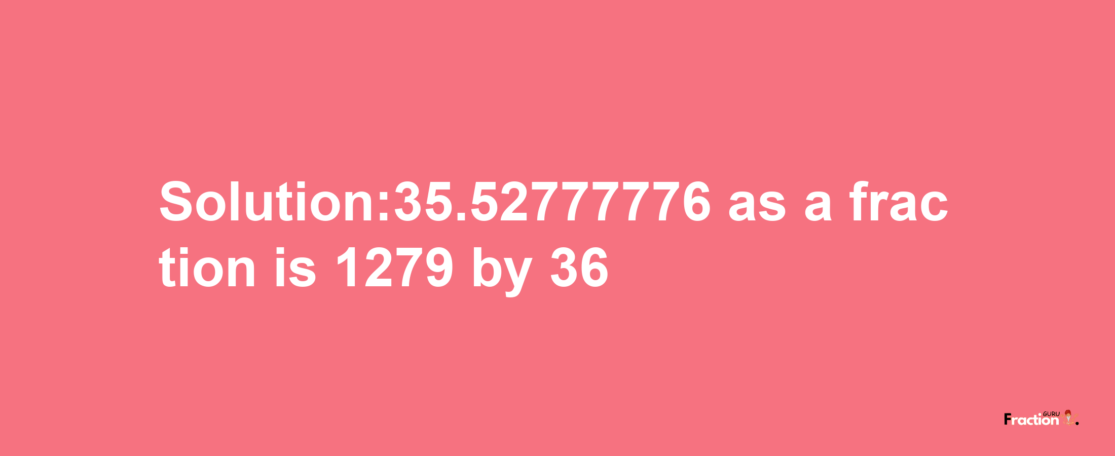 Solution:35.52777776 as a fraction is 1279/36