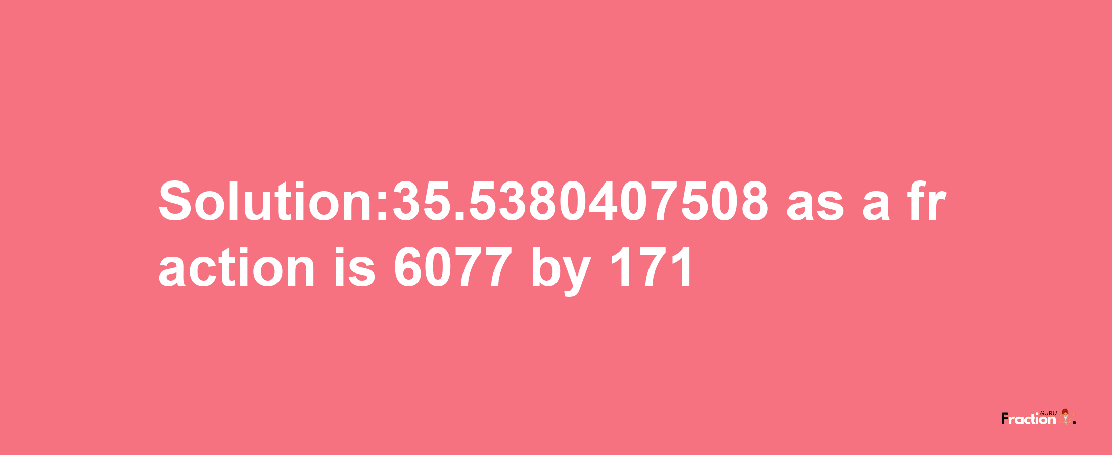 Solution:35.5380407508 as a fraction is 6077/171