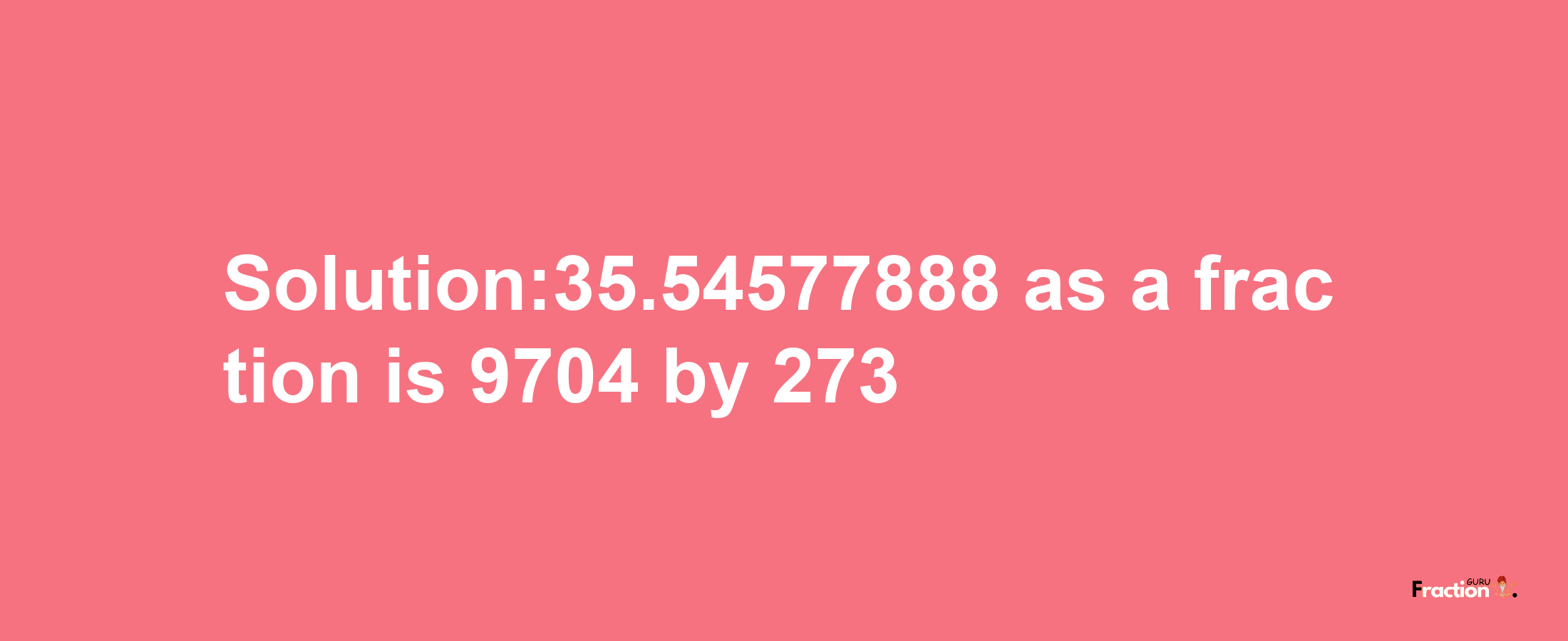 Solution:35.54577888 as a fraction is 9704/273