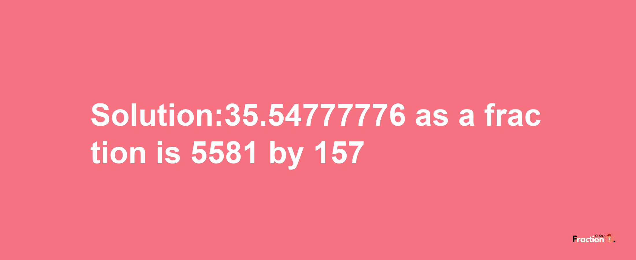 Solution:35.54777776 as a fraction is 5581/157