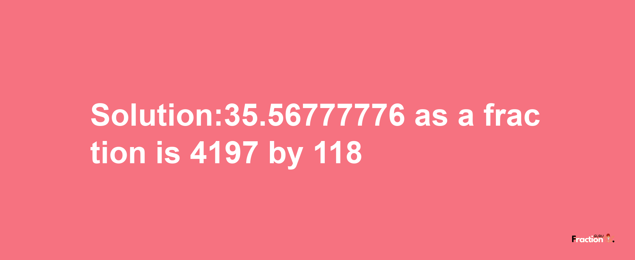 Solution:35.56777776 as a fraction is 4197/118